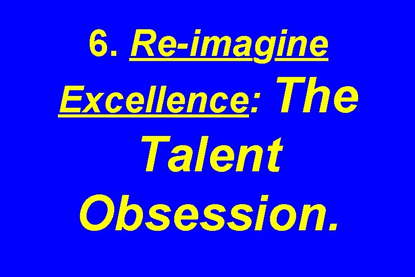 6. Re-imagine Excellence: The Talent Obsession. 