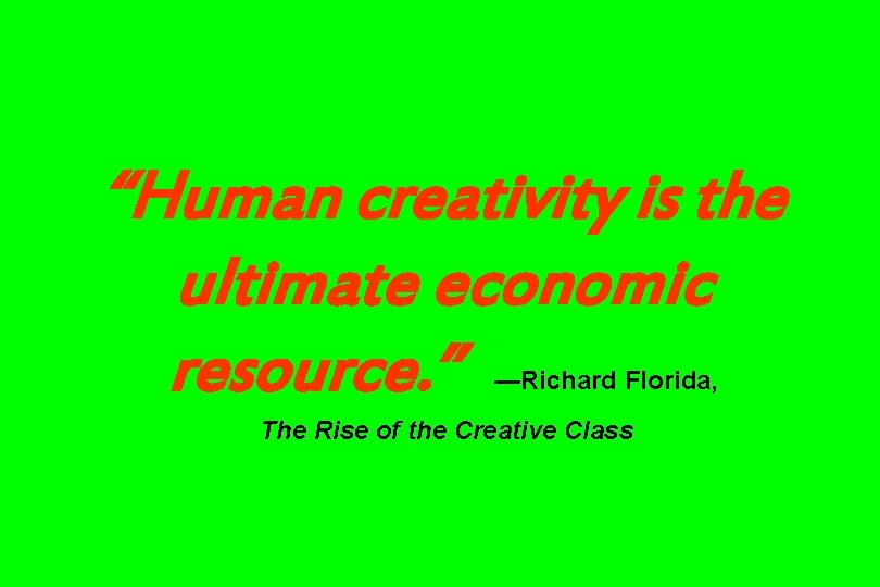 “Human creativity is the ultimate economic resource. ” —Richard Florida, The Rise of the