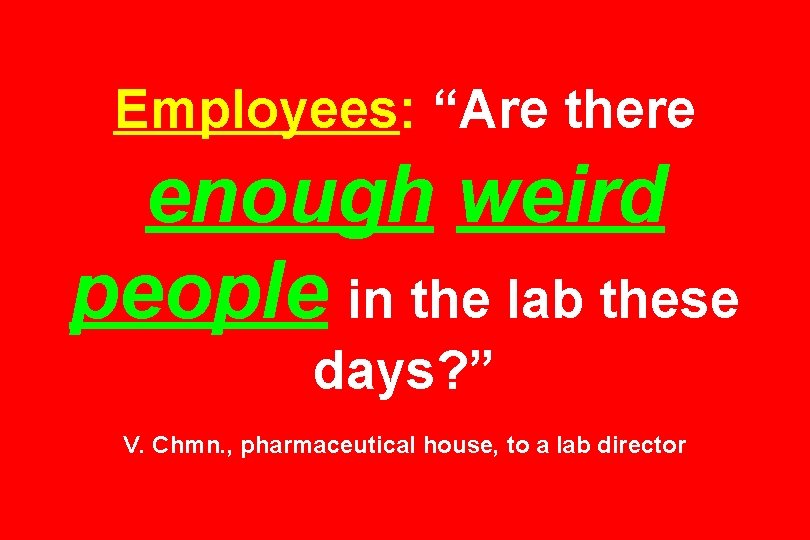 Employees: “Are there enough weird people in the lab these days? ” V. Chmn.