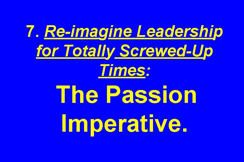 7. Re-imagine Leadership for Totally Screwed-Up Times: The Passion Imperative. 