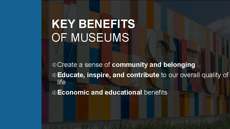 KEY BENEFITS OF MUSEUMS Create a sense of community and belonging Educate, life inspire,