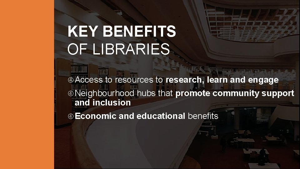 KEY BENEFITS OF LIBRARIES Access to resources to research, learn and engage Neighbourhood and