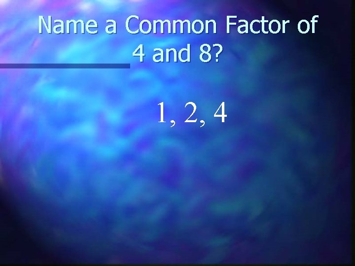 Name a Common Factor of 4 and 8? 1, 2, 4 