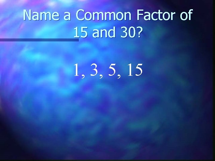 Name a Common Factor of 15 and 30? 1, 3, 5, 15 