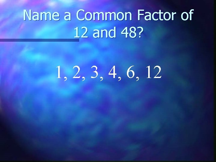 Name a Common Factor of 12 and 48? 1, 2, 3, 4, 6, 12