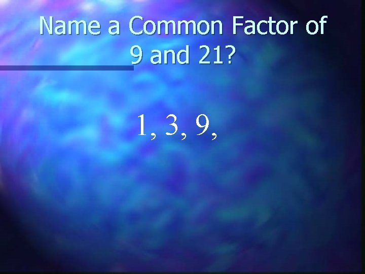 Name a Common Factor of 9 and 21? 1, 3, 9, 