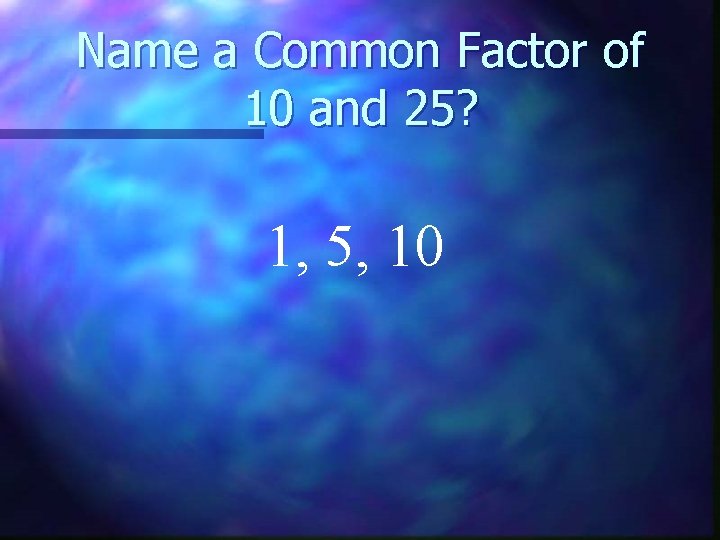 Name a Common Factor of 10 and 25? 1, 5, 10 