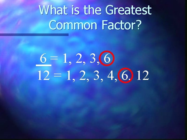 What is the Greatest Common Factor? 6 = 1, 2, 3, 6 12 =