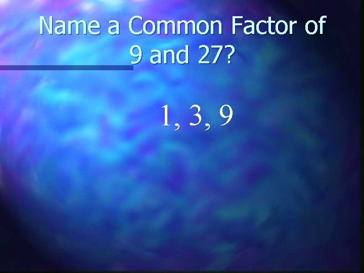 Name a Common Factor of 9 and 27? 1, 3, 9 