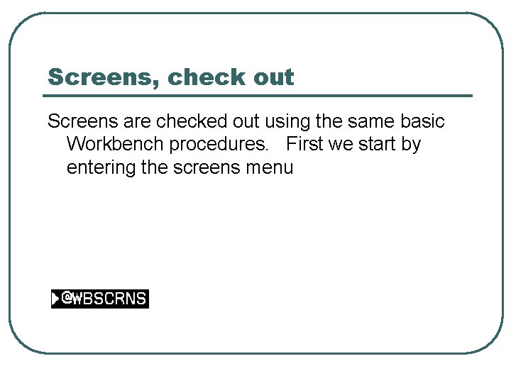 Screens, check out Screens are checked out using the same basic Workbench procedures. First