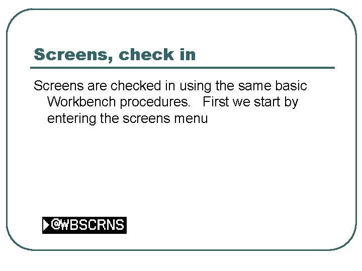 Screens, check in Screens are checked in using the same basic Workbench procedures. First