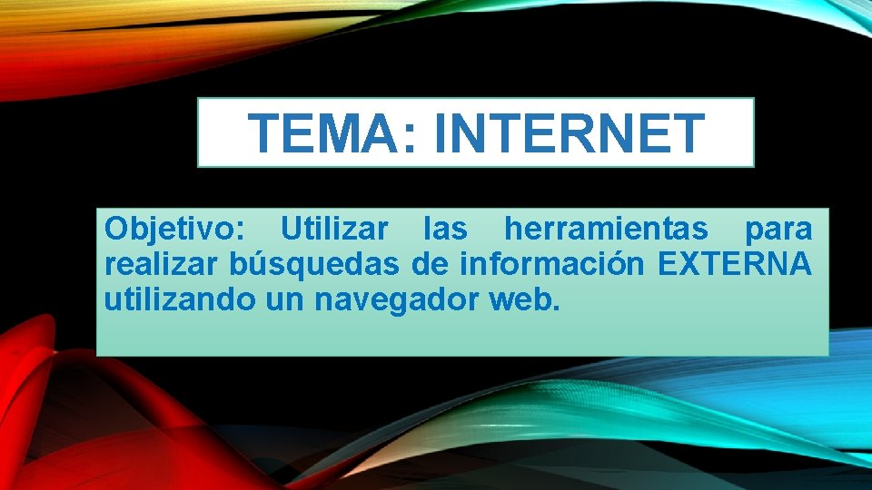 TEMA: INTERNET Objetivo: Utilizar las herramientas para realizar búsquedas de información EXTERNA utilizando un