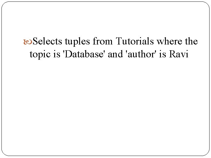 Selects tuples from Tutorials where the topic is 'Database' and 'author' is Ravi Selects tuples from Tutorials where the topic is 'Database' and 'author' is Ravi