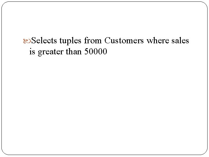 Selects tuples from Customers where sales is greater than 50000 Selects tuples from Customers where sales is greater than 50000