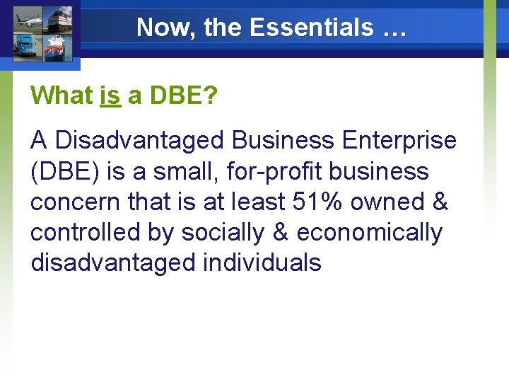 Now, the Essentials … What is a DBE? A Disadvantaged Business Enterprise (DBE) is