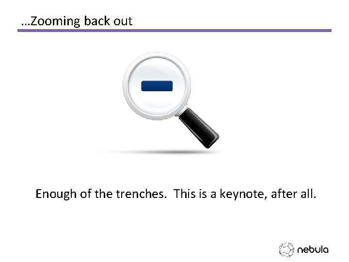…Zooming back out Enough of the trenches. This is a keynote, after all. 