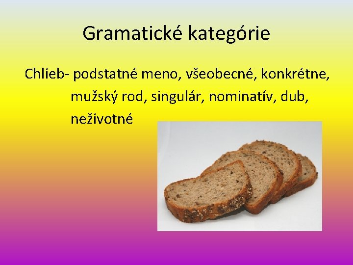 Gramatické kategórie Chlieb- podstatné meno, všeobecné, konkrétne, mužský rod, singulár, nominatív, dub, neživotné 