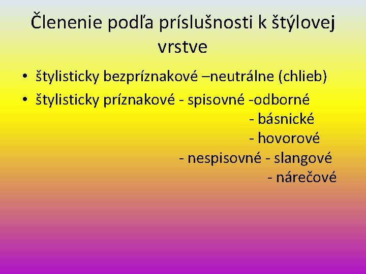 Členenie podľa príslušnosti k štýlovej vrstve • štylisticky bezpríznakové –neutrálne (chlieb) • štylisticky príznakové