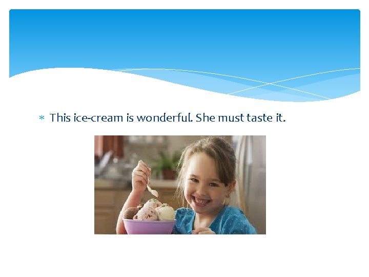  This ice-cream is wonderful. She must taste it. 