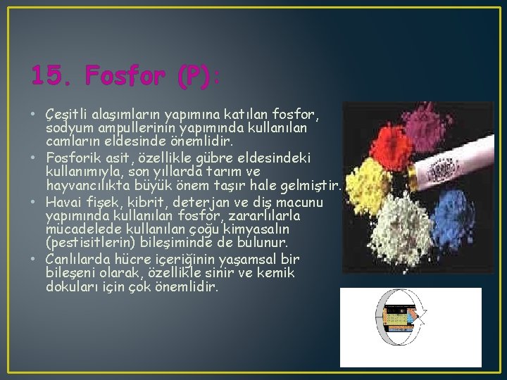 15. Fosfor (P): • Çeşitli alaşımların yapımına katılan fosfor, sodyum ampullerinin yapımında kullanılan camların