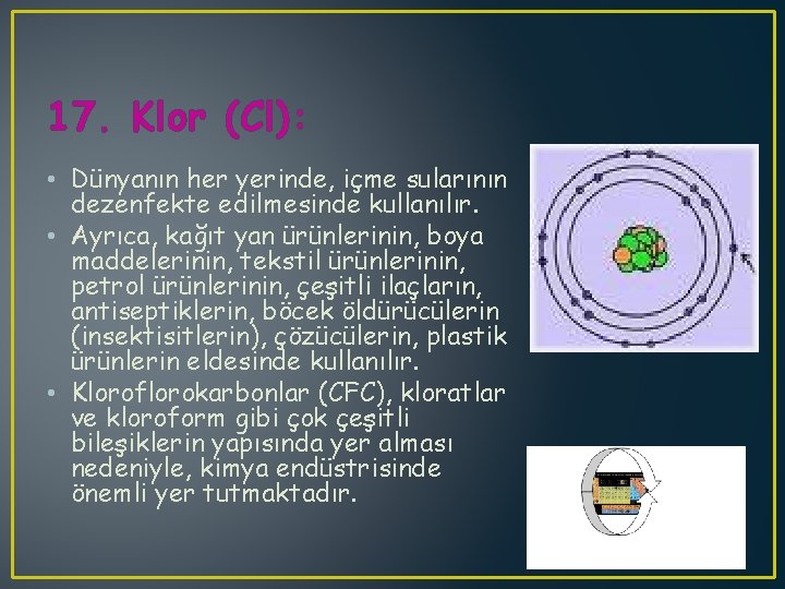 17. Klor (Cl): • Dünyanın her yerinde, içme sularının dezenfekte edilmesinde kullanılır. • Ayrıca,