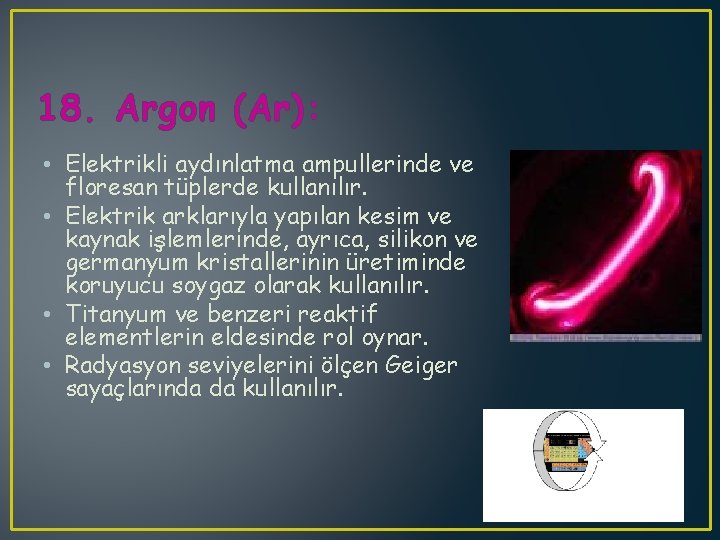 18. Argon (Ar): • Elektrikli aydınlatma ampullerinde ve floresan tüplerde kullanılır. • Elektrik arklarıyla