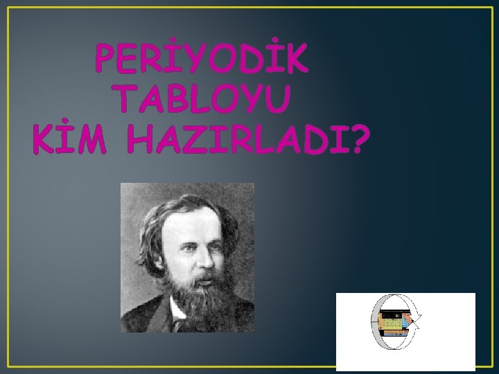 PERİYODİK TABLOYU KİM HAZIRLADI? 