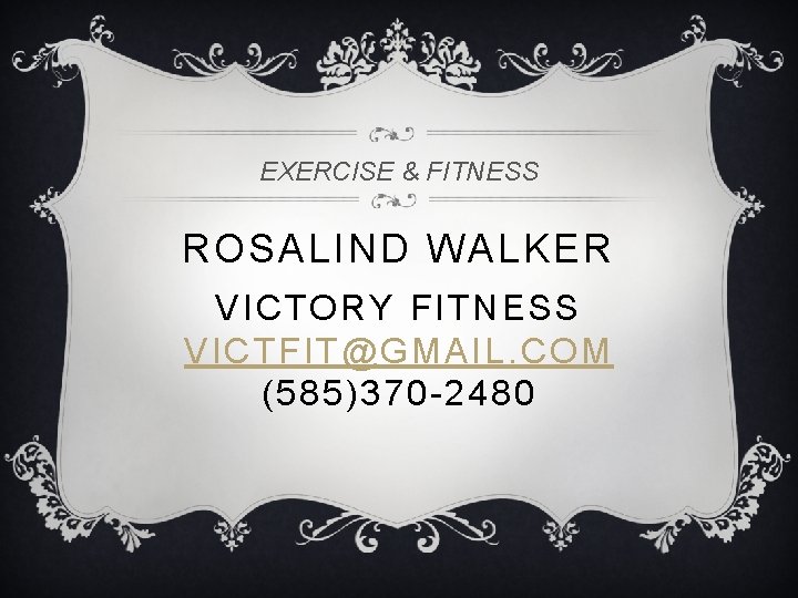 EXERCISE & FITNESS ROSALIND WALKER VICTORY FITNESS VICTFIT@GMAIL. COM (585)370 -2480 