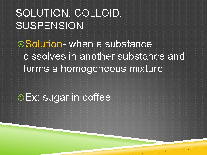 SOLUTION, COLLOID, SUSPENSION Solution- when a substance dissolves in another substance and forms a