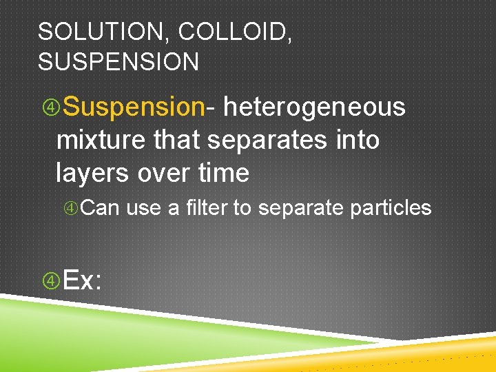 SOLUTION, COLLOID, SUSPENSION Suspension- heterogeneous mixture that separates into layers over time Can use