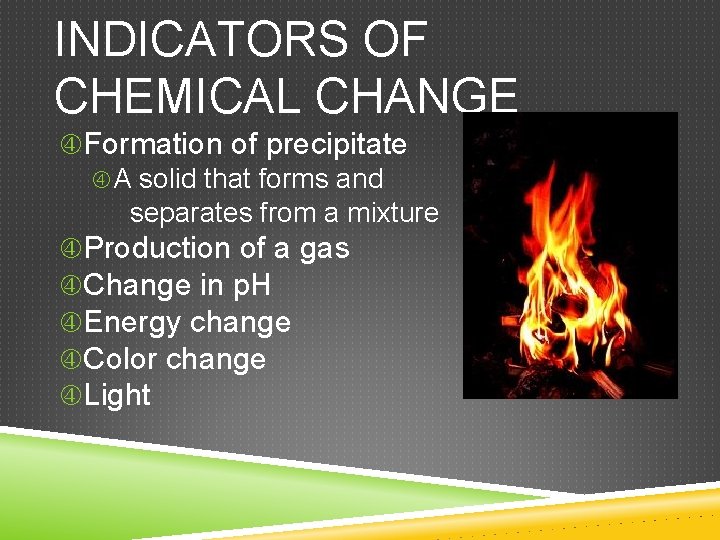 INDICATORS OF CHEMICAL CHANGE Formation of precipitate A solid that forms and separates from INDICATORS OF CHEMICAL CHANGE Formation of precipitate A solid that forms and separates from