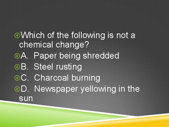 Which of the following is not a chemical change? A. Paper being shredded