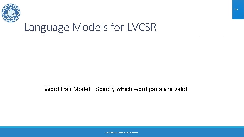 16 Language Models for LVCSR Word Pair Model: Specify which word pairs are valid