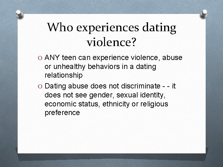 Who experiences dating violence? O ANY teen can experience violence, abuse or unhealthy behaviors