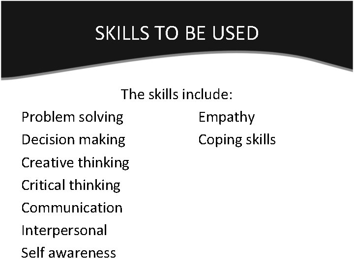 SKILLS TO BE USED The skills include: Problem solving Empathy Decision making Coping skills