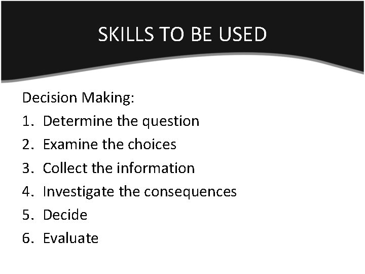 SKILLS TO BE USED Decision Making: 1. Determine the question 2. Examine the choices