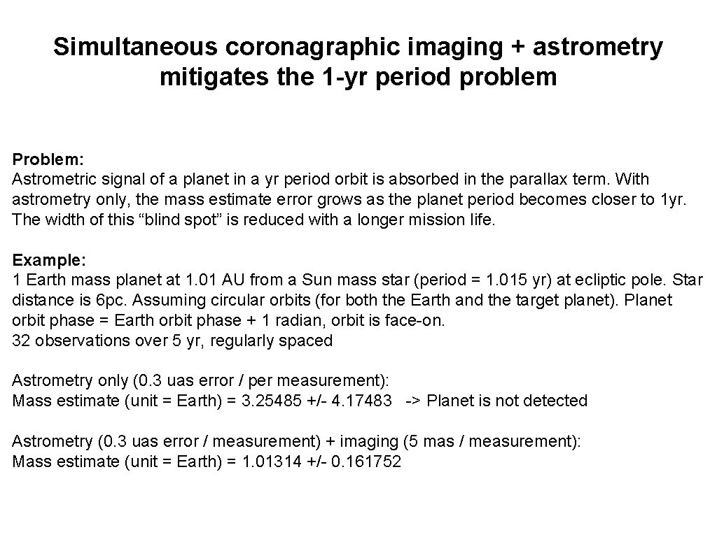 Simultaneous coronagraphic imaging + astrometry mitigates the 1 -yr period problem Problem: Astrometric signal