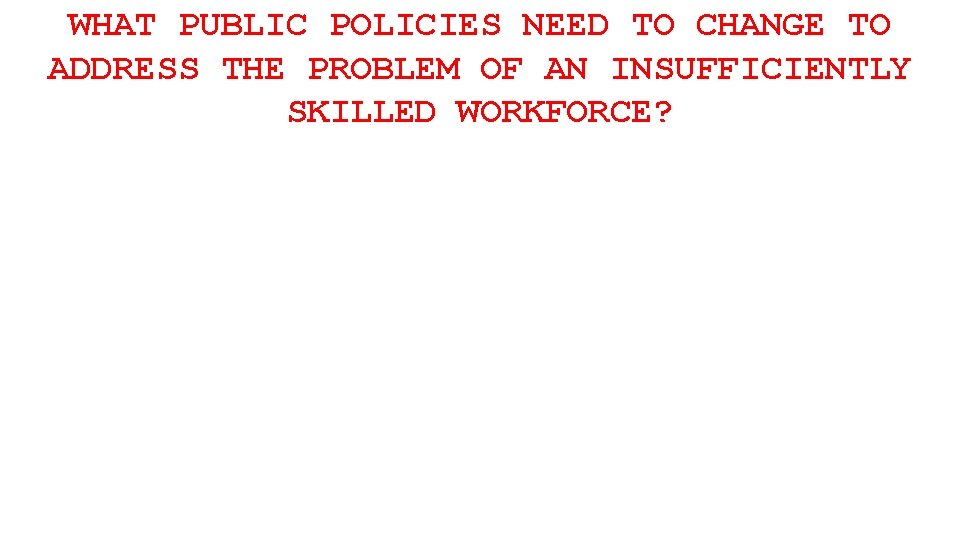 WHAT PUBLIC POLICIES NEED TO CHANGE TO ADDRESS THE PROBLEM OF AN INSUFFICIENTLY SKILLED
