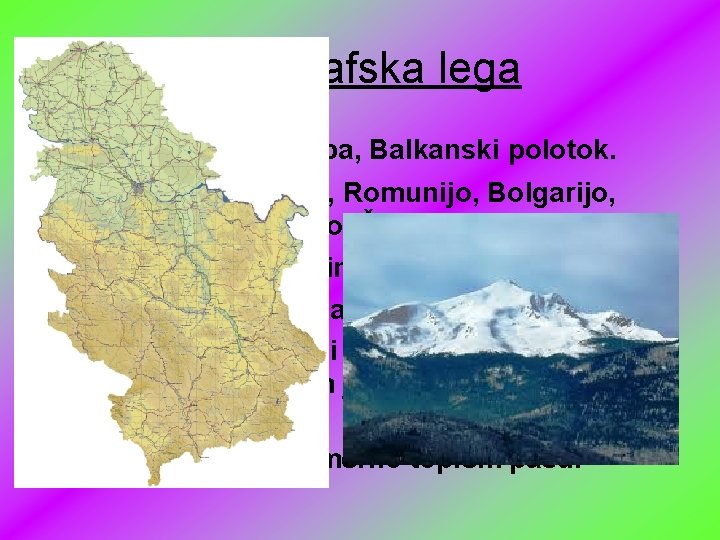 Geografska lega • Jugovzhodna Evropa, Balkanski polotok. • Meji na: Madžarsko, Romunijo, Bolgarijo, Makedonijo, Geografska lega • Jugovzhodna Evropa, Balkanski polotok. • Meji na: Madžarsko, Romunijo, Bolgarijo, Makedonijo,
