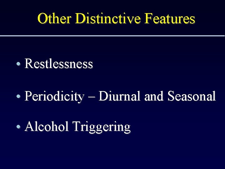 Other Distinctive Features • Restlessness • Periodicity – Diurnal and Seasonal • Alcohol Triggering
