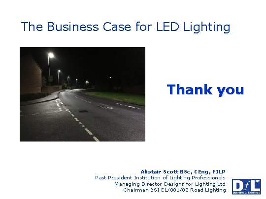 The Business Case for LED Lighting Thank you Alistair Scott BSc, CEng, FILP Past