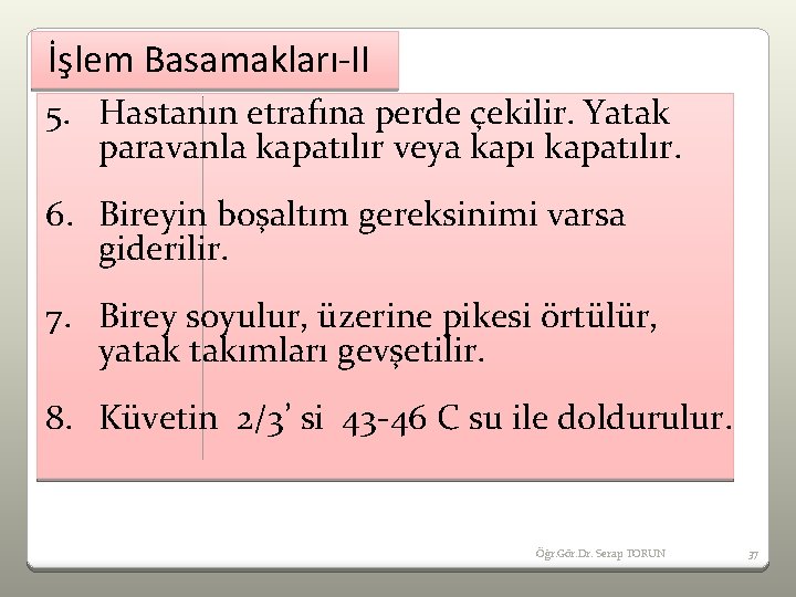 İşlem Basamakları-II 5. Hastanın etrafına perde çekilir. Yatak paravanla kapatılır veya kapı kapatılır. 6.