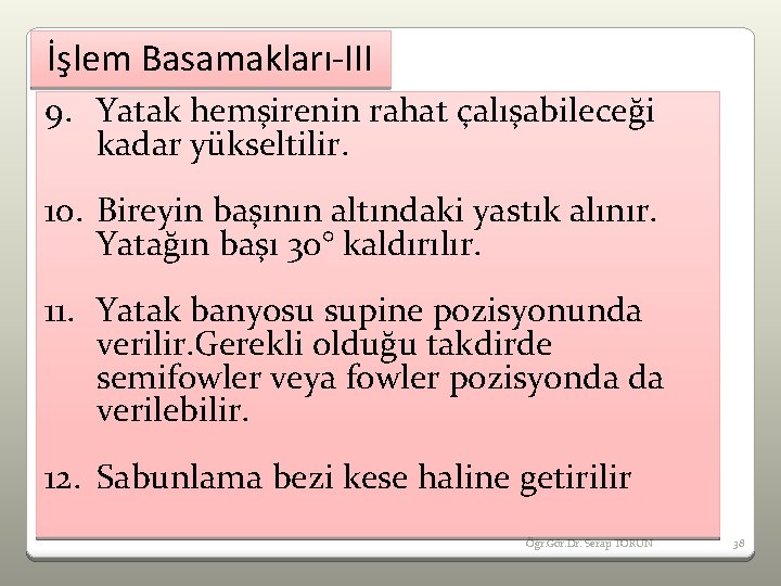 İşlem Basamakları-III 9. Yatak hemşirenin rahat çalışabileceği kadar yükseltilir. 10. Bireyin başının altındaki yastık