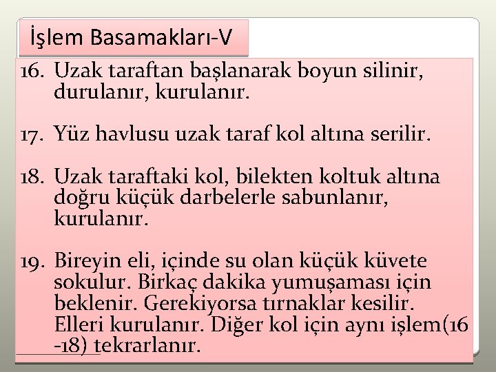 İşlem Basamakları-V 16. Uzak taraftan başlanarak boyun silinir, durulanır, kurulanır. 17. Yüz havlusu uzak