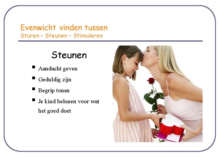 Evenwicht vinden tussen Sturen – Steunen – Stimuleren Steunen § Aandacht geven § Geduldig