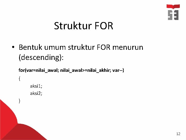 Struktur FOR • Bentuk umum struktur FOR menurun (descending): for(var=nilai_awal; nilai_awal>=nilai_akhir; var--) { aksi