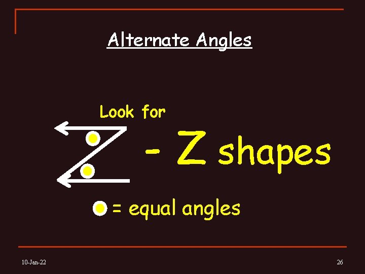Alternate Angles Look for - Z shapes = equal angles 10 -Jan-22 26 