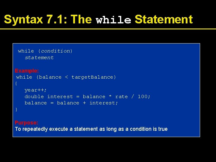 Syntax 7. 1: The while Statement while (condition) statement Example: while (balance < target.
