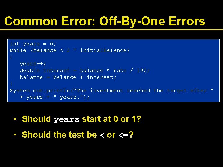 Common Error: Off-By-One Errors int years = 0; while (balance < 2 * initial.