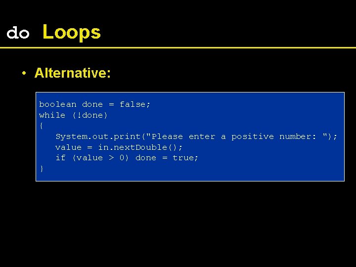do Loops • Alternative: boolean done = false; while (!done) { System. out. print("Please